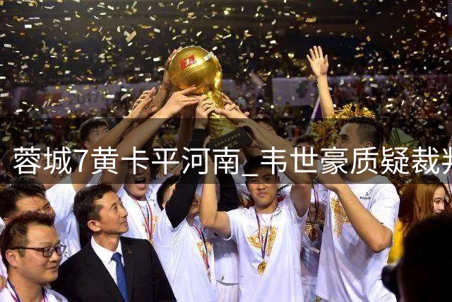 蓉城7黄卡平河南 韦世豪质疑裁判判罚尺度
