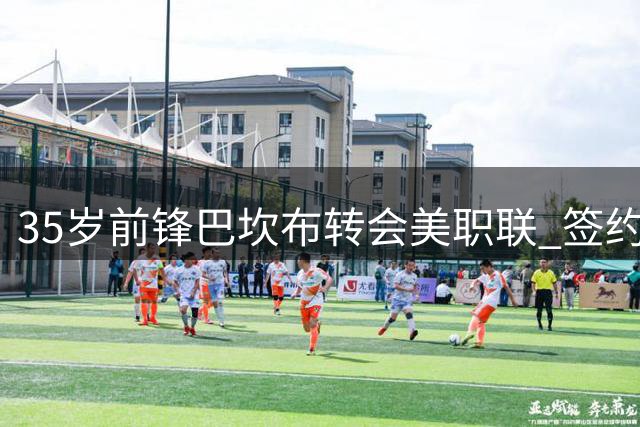 35岁前锋巴坎布转会美职联 签约至2026赛季